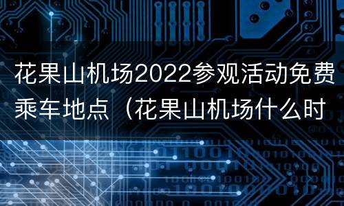 花果山机场2022参观活动免费乘车地点（花果山机场什么时候使用）