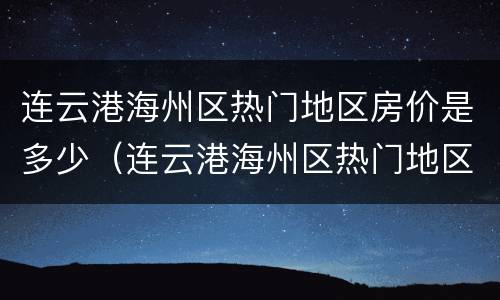 连云港海州区热门地区房价是多少（连云港海州区热门地区房价是多少钱）