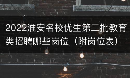 2022淮安名校优生第二批教育类招聘哪些岗位（附岗位表）