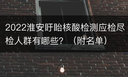 2022淮安盱眙核酸检测应检尽检人群有哪些？（附名单）