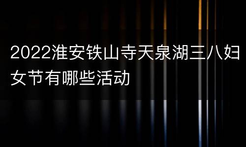 2022淮安铁山寺天泉湖三八妇女节有哪些活动