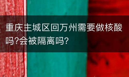 重庆主城区回万州需要做核酸吗?会被隔离吗？