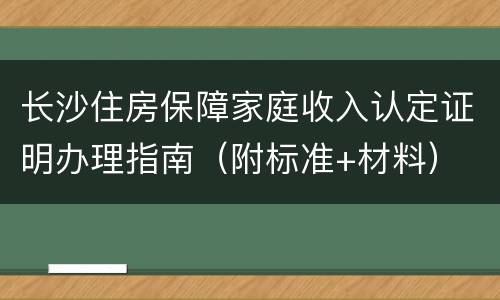 长沙住房保障家庭收入认定证明办理指南（附标准+材料）
