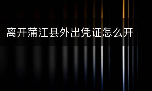 离开蒲江县外出凭证怎么开