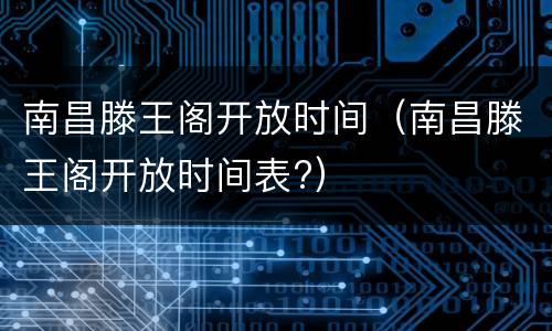 南昌滕王阁开放时间（南昌滕王阁开放时间表?）