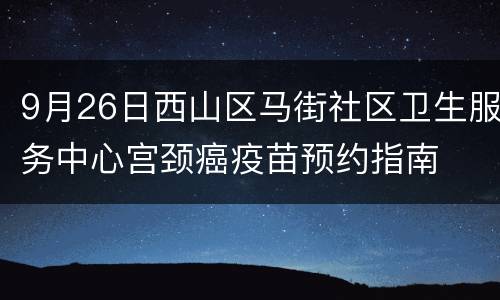 9月26日西山区马街社区卫生服务中心宫颈癌疫苗预约指南