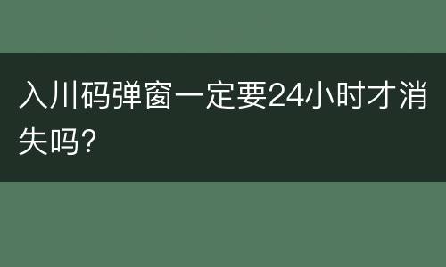 入川码弹窗一定要24小时才消失吗?