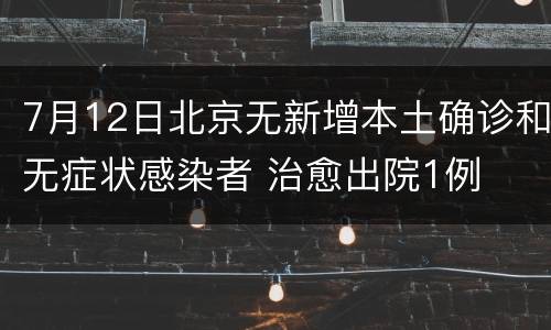 7月12日北京无新增本土确诊和无症状感染者 治愈出院1例