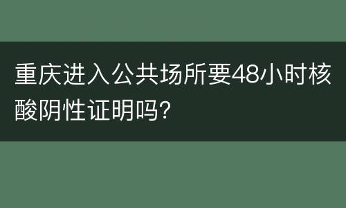 重庆进入公共场所要48小时核酸阴性证明吗？