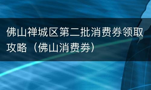 佛山禅城区第二批消费券领取攻略（佛山消费劵）