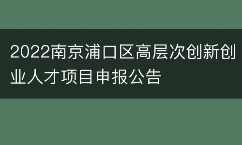2022南京浦口区高层次创新创业人才项目申报公告