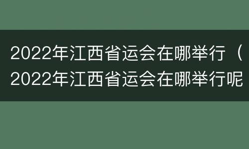 2022年江西省运会在哪举行（2022年江西省运会在哪举行呢）