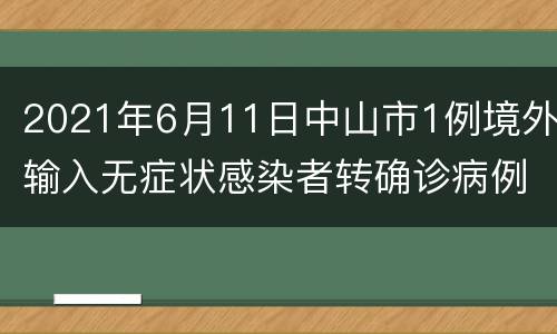 2021年6月11日中山市1例境外输入无症状感染者转确诊病例