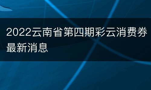 2022云南省第四期彩云消费券最新消息