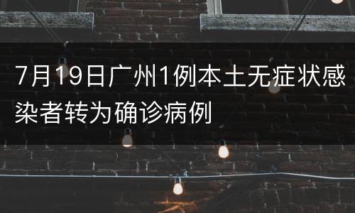 7月19日广州1例本土无症状感染者转为确诊病例