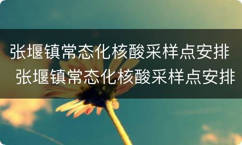 张堰镇常态化核酸采样点安排 张堰镇常态化核酸采样点安排时间