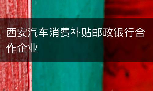 西安汽车消费补贴邮政银行合作企业