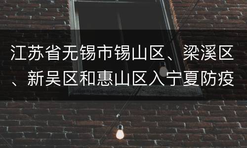 江苏省无锡市锡山区、梁溪区、新吴区和惠山区入宁夏防疫政策