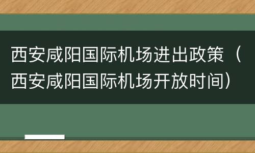 西安咸阳国际机场进出政策（西安咸阳国际机场开放时间）