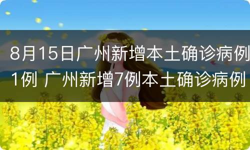 8月15日广州新增本土确诊病例1例 广州新增7例本土确诊病例
