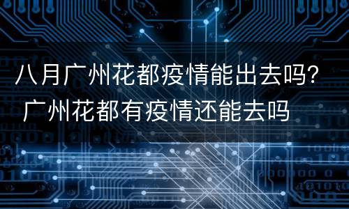 八月广州花都疫情能出去吗？ 广州花都有疫情还能去吗