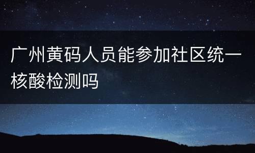 广州黄码人员能参加社区统一核酸检测吗