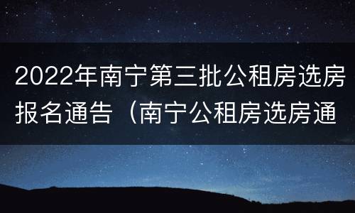 2022年南宁第三批公租房选房报名通告（南宁公租房选房通知）