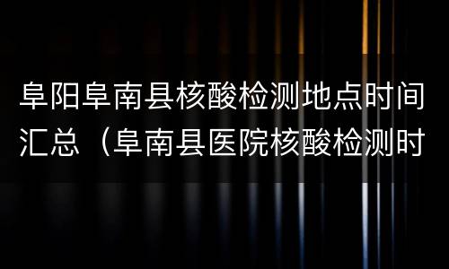 阜阳阜南县核酸检测地点时间汇总（阜南县医院核酸检测时间）