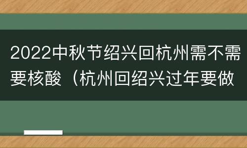 2022中秋节绍兴回杭州需不需要核酸（杭州回绍兴过年要做核酸吗）