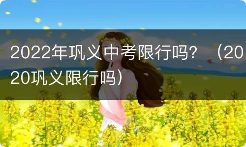 2022年巩义中考限行吗？（2020巩义限行吗）