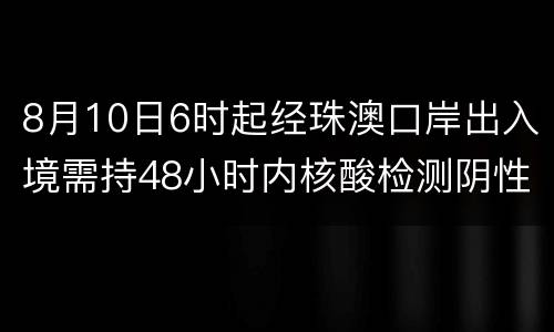 8月10日6时起经珠澳口岸出入境需持48小时内核酸检测阴性证明