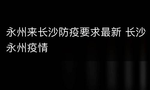 永州来长沙防疫要求最新 长沙永州疫情