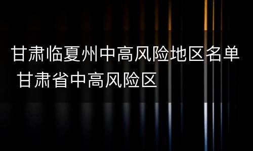 甘肃临夏州中高风险地区名单 甘肃省中高风险区