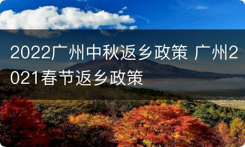 2022广州中秋返乡政策 广州2021春节返乡政策