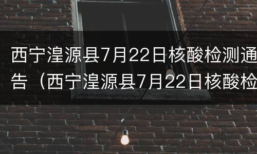 西宁湟源县7月22日核酸检测通告（西宁湟源县7月22日核酸检测通告书）