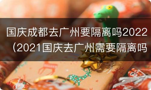 国庆成都去广州要隔离吗2022（2021国庆去广州需要隔离吗）