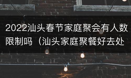 2022汕头春节家庭聚会有人数限制吗（汕头家庭聚餐好去处）