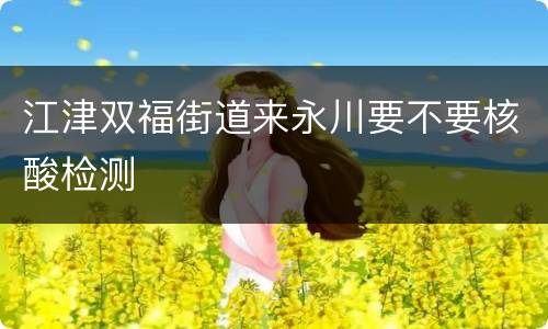 江津双福街道来永川要不要核酸检测