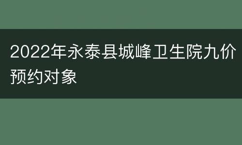 2022年永泰县城峰卫生院九价预约对象