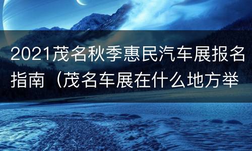 2021茂名秋季惠民汽车展报名指南（茂名车展在什么地方举办）