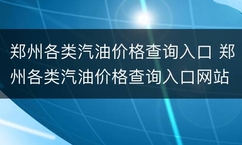 郑州各类汽油价格查询入口 郑州各类汽油价格查询入口网站