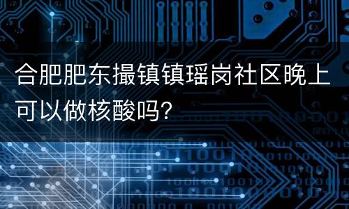 合肥肥东撮镇镇瑶岗社区晚上可以做核酸吗？