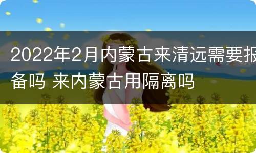 2022年2月内蒙古来清远需要报备吗 来内蒙古用隔离吗