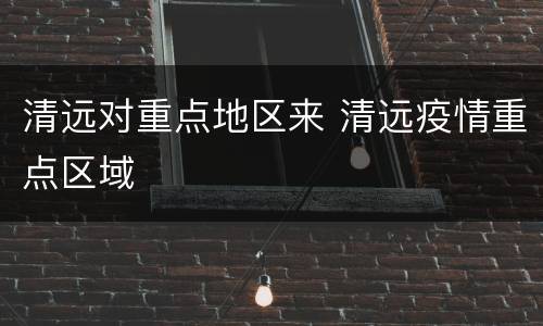 清远对重点地区来 清远疫情重点区域