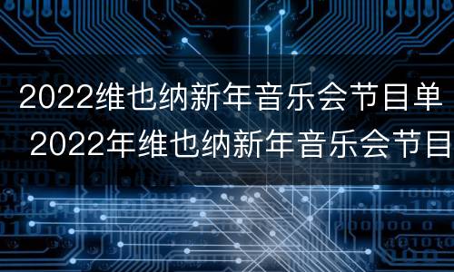 2022维也纳新年音乐会节目单 2022年维也纳新年音乐会节目单