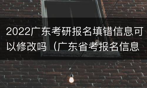 2022广东考研报名填错信息可以修改吗（广东省考报名信息填错）