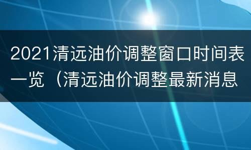 2021清远油价调整窗口时间表一览（清远油价调整最新消息）