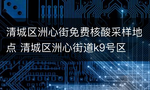 清城区洲心街免费核酸采样地点 清城区洲心街道k9号区