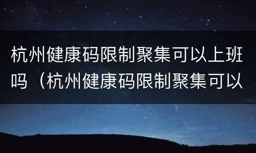 杭州健康码限制聚集可以上班吗（杭州健康码限制聚集可以上班吗现在）