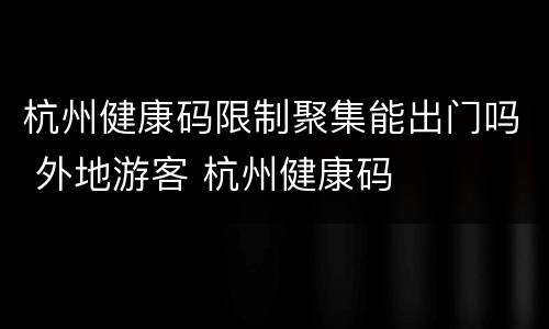 杭州健康码限制聚集能出门吗 外地游客 杭州健康码